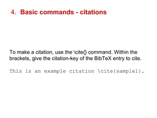 4. Basic commands - citations 
To make a citation, use the cite{} command. Within the 
brackets, give the citation-key of the BibTeX entry to cite. 
This is an example citation cite{sample1}. 
 