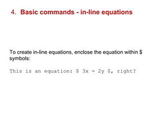 4. Basic commands - in-line equations 
To create in-line equations, enclose the equation within $ 
symbols: 
This is an equation: $ 3x = 2y $, right? 
 