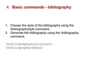 4. Basic commands - bibliography 
1. Choose the style of the bibliography using the 
bibliographystyle command. 
2. Generate the bibliography using the bibliography 
command. 
bibliographystyle{plain} 
bibliography{mybib} 
 