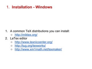 1. Installation - Windows 
1. A common TeX distributions you can install: 
○ http://miktex.org/ 
2. LaTex editor 
○ http://www.texniccenter.org/ 
○ http://tug.org/texworks/ 
○ http://www.xm1math.net/texmaker/ 
 