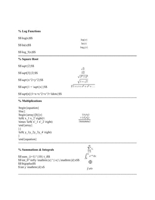 % Log Functions 
$$log(x)$$ 
$$ln(x)$$ 
$$log_5(x)$$ 
--------------------------------------------------------------------------------------------------------------------- 
% Square Root 
$$sqrt{2}$$ 
$$sqrt[3]{2}$$ 
$$sqrt{x^2+y^2}$$ 
$$sqrt{1 + sqrt{x}}$$ 
$$sqrt[n]{1+x+x^2+x^3+ldots}$$ 
--------------------------------------------------------------------------------------------------------------------- 
% Multiplications 
begin{equation} 
frac{ 
begin{array}[b]{r} 
left( x_1 x_2 right) 
times left( x'_1 x'_2 right) 
end{array} 
}{ 
left( y_1y_2y_3y_4 right) 
} end{equation} 
--------------------------------------------------------------------------------------------------------------------- 
% Summations & Integrals 
$$sum_{i=1}^{10} t_i$$ 
$$int_0^infty mathrm{e}^{-x},mathrm{d}x$$ 
$$bigoplus$$ 
$int y mathrm{d}x$ 
--------------------------------------------------------------------------------------------------------------------- 
 