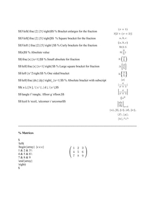 $$3left(frac{2}{5}right)$$ % Bracket enlarges for the fraction 
$$3left[frac{2}{5}right]$$ % Square bracket for the fraction 
$$3left{frac{2}{5}right}$$ % Curly brackets for the fraction 
$$|x|$$ % Absolute value 
$$|frac{x}{x+1}|$$ % Small absolute for fraction 
$$left|frac{x}{x+1}right| $$ % Large square bracket for fraction 
$$left{x^2right.$$ % One sided bracket 
$$left|frac{dx}{dy}right|_{x=1}$$ % Absolute bracket with subscript 
$$( a ), [ b ], { c }, | d |, | e |,$$ 
$$langle f rangle, lfloor g rfloor,$$ 
$$lceil h rceil, ulcorner i urcorner$$ 
--------------------------------------------------------------------------------------------------------------------- 
% Matrices 
$ left( 
begin{array} {c c c} 
1 & 2 & 3 
4 & 5 & 6 
7 & 8 & 9 
end{array} 
right) 
$ 
 