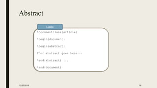 Abstract
12/20/2016 16
documentclass{article}
begin{document}
begin{abstract}
Your abstract goes here...
end{abstract} ...
end{document}
Latex
 