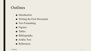 Outlines
■ Introduction
■ Writing the First Document
■ Text Formatting
■ Figures
■ Tables
■ Bibliography
■ Arabic Text
■ References
12/20/2016 2
 