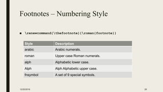 Footnotes – Numbering Style
■ renewcommand{thefootnote}{roman{footnote}}
12/20/2016 28
Style Description
arabic Arabic numerals.
roman Upper case Roman numerals.
alph Alphabetic lower case.
Alph Alph Alphabetic upper case.
fnsymbol A set of 9 special symbols.
 
