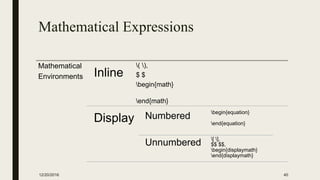 Mathematical Expressions
Mathematical
Environments Inline
( ),
$ $
begin{math}
end{math}
Display Numbered
begin{equation}
end{equation}
Unnumbered
[ ],
$$ $$,
begin{displaymath}
end{displaymath}
12/20/2016 40
 