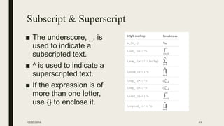 Subscript & Superscript
■ The underscore, _, is
used to indicate a
subscripted text.
■ ^ is used to indicate a
superscripted text.
■ If the expression is of
more than one letter,
use {} to enclose it.
12/20/2016 41
 