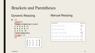 Brackets and Parentheses
Dynamic Resizing
■ [
left{
begin{tabular}{ccc}
1 & 5 & 8 
0 & 2 & 4 
3 & 3 & -8
end{tabular}
right }
]
Manual Resizing
12/20/2016 42
 