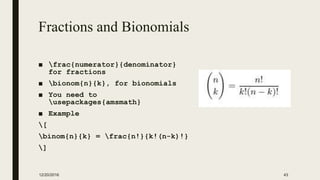 Fractions and Bionomials
■ frac{numerator}{denominator}
for fractions
■ bionom{n}{k}, for bionomials
■ You need to
usepackages{amsmath}
■ Example
[
binom{n}{k} = frac{n!}{k!(n-k)!}
]
12/20/2016 43
 