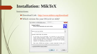 Installation: MikTeX
Instructions:
Download Link : http://www.miktex.org/download/
Which version fits your OS (x32 or x64)?
 