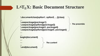 documentclass[option1, option2, …]{class}
…
usepackage{package1}
usepackage[options]{package2}
usepackage{package3, package4}
usepackage[options]{package5, package6}
…
…
begin{document}
…
…
...
end{document}
LATEX: Basic Document Structure
The preamble
The content
 