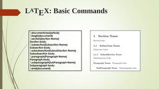 LATEX: Basic Commands
documentclass{article}
begin{document}
section{Section Name}
Section body.
subsection{Subsection Name}
Subsection body.
subsubsection{SubsubSection Name}
Subsubsection body.
paragraph{Paragraph Name}
Paragraph body.
subparagraph{SubParagraph Name}
Subparagraph body.
end{document}
 
