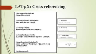 LATEX: Cross referencing
documentclass{article}
begin{document}
section{Section1}label{sec1}
Here is the Section 1 body.
section{Section2}
As mentioned in Section ref{sec1}.
subsection{Subsection1}
$beta$ is calculated as in Equation ref{eq1}.
begin{equation} label{eq1}
beta leftarrow frac{5 (pi - 1)}{lambda^2}
end{equation}
end{document}
 
