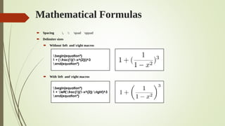 Mathematical Formulas
 Spacing , : quad qquad
 Delimiter sizes
 Without left and right macros
 With left and right macros
begin{equation*}
1 + (frac{1}{1-x^{2}})^3
end{equation*}
begin{equation*}
1 + left(frac{1}{1-x^{2}} right)^3
end{equation*}
 