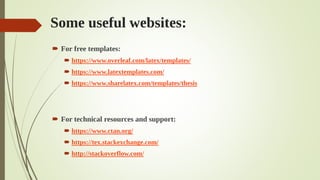 Some useful websites:
 For free templates:
 https://www.overleaf.com/latex/templates/
 https://www.latextemplates.com/
 https://www.sharelatex.com/templates/thesis
 For technical resources and support:
 https://www.ctan.org/
 https://tex.stackexchange.com/
 http://stackoverflow.com/
 