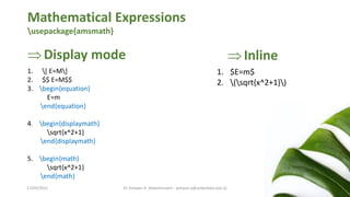 Mathematical Expressions
usepackage{amsmath}
1. $E=m$
2. (sqrt{x^2+1})
Display mode
1. [ E=M]
2. $$ E=M$$
3. begin{equation}
E=m
end{equation}
4. begin{displaymath}
sqrt{x^2+1}
end{displaymath}
5. begin{math}
sqrt{x^2+1}
end{math}
Inline
Dr Ashwan A. Abdulmunem - ashwan.a@uokerbala.edu.iq
17/03/2021
 