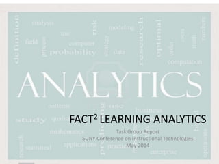 FACT2 LEARNING ANALYTICS
Task Group Report
SUNY Conference on Instructional Technologies
May 2014
 