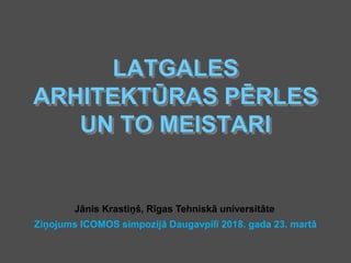 LATGALES
ARHITEKTŪRAS PĒRLES
UN TO MEISTARI
Jānis Krastiņš, Rīgas Tehniskā universitāte
Ziņojums ICOMOS simpozijā Daugavpilī 2018. gada 23. martā
 