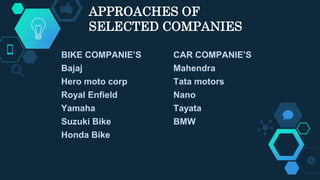 APPROACHES OF
SELECTED COMPANIES
BIKE COMPANIE’S
Bajaj
Hero moto corp
Royal Enfield
Yamaha
Suzuki Bike
Honda Bike
CAR COMPANIE’S
Mahendra
Tata motors
Nano
Tayata
BMW
 