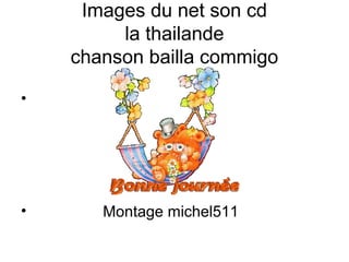 Images du net son cd
la thailande
chanson bailla commigo
•
• Montage michel511
