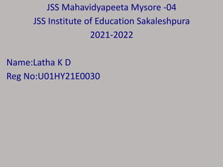 JSS Mahavidyapeeta Mysore -04
JSS Institute of Education Sakaleshpura
2021-2022
Name:Latha K D
Reg No:U01HY21E0030
 