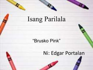 Isang Parilala
“Brusko Pink”
Ni: Edgar Portalan
 