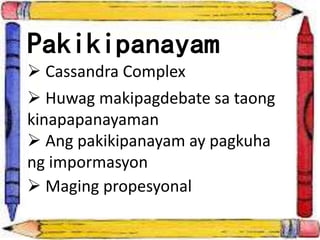 Pakikipanayam
 Cassandra Complex
 Huwag makipagdebate sa taong
kinapapanayaman
 Ang pakikipanayam ay pagkuha
ng imporma...