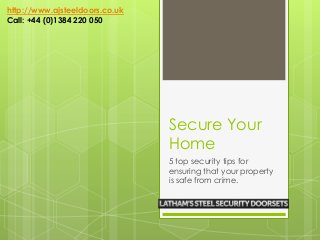 Secure Your
Home
5 top security tips for
ensuring that your property
is safe from crime.
http://www.ajsteeldoors.co.uk
Call: +44 (0)1384 220 050
 