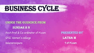 BUSINESS CYCLE
UNDER THE GUIDENCE FROM
SUNDAR B N
Assit.Prof.& Co-ordinator of M.com
GFGC Women’s college
Holenarasipura
Presented by
LATHA M
1 st M.com
 