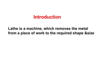 Introduction Lathe is a machine, which removes the metal from a piece of work to the required shape &size 
