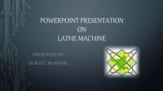 POWERPOINT PRESENTATION 
ON 
LATHE MACHINE 
PRESENTED BY: 
DCRUST, MURTHAL 
 