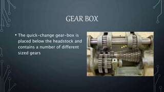 GEAR BOX 
• The quick-change gear-box is 
placed below the headstock and 
contains a number of different 
sized gears 
 