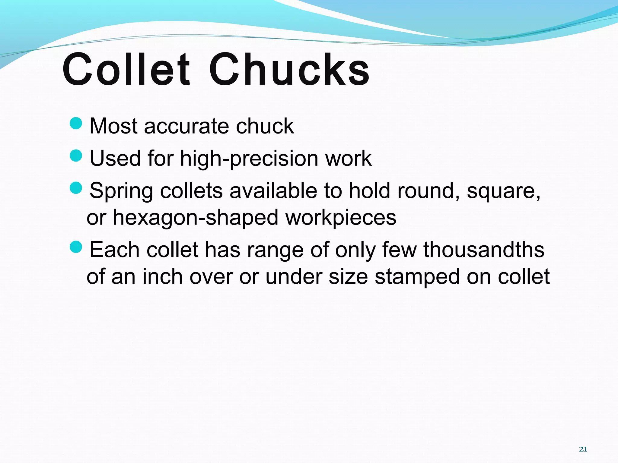 Collet Chucks
Most accurate chuck
Used for high-precision work
Spring collets available to hold round, square,
or hexagon-shaped workpieces
Each collet has range of only few thousandths
of an inch over or under size stamped on collet
21
 
