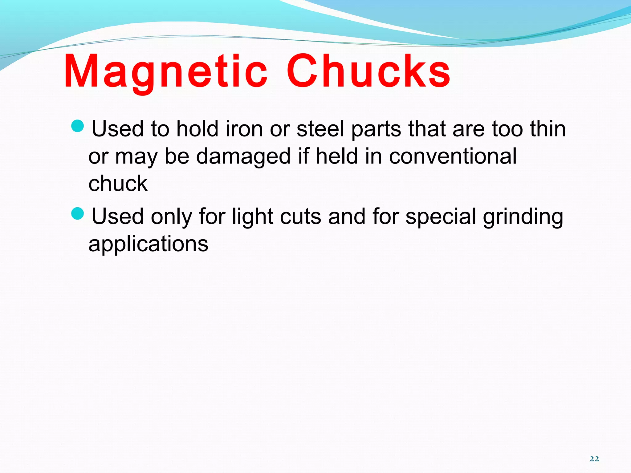 Magnetic Chucks
Used to hold iron or steel parts that are too thin
or may be damaged if held in conventional
chuck
Used only for light cuts and for special grinding
applications
22
 