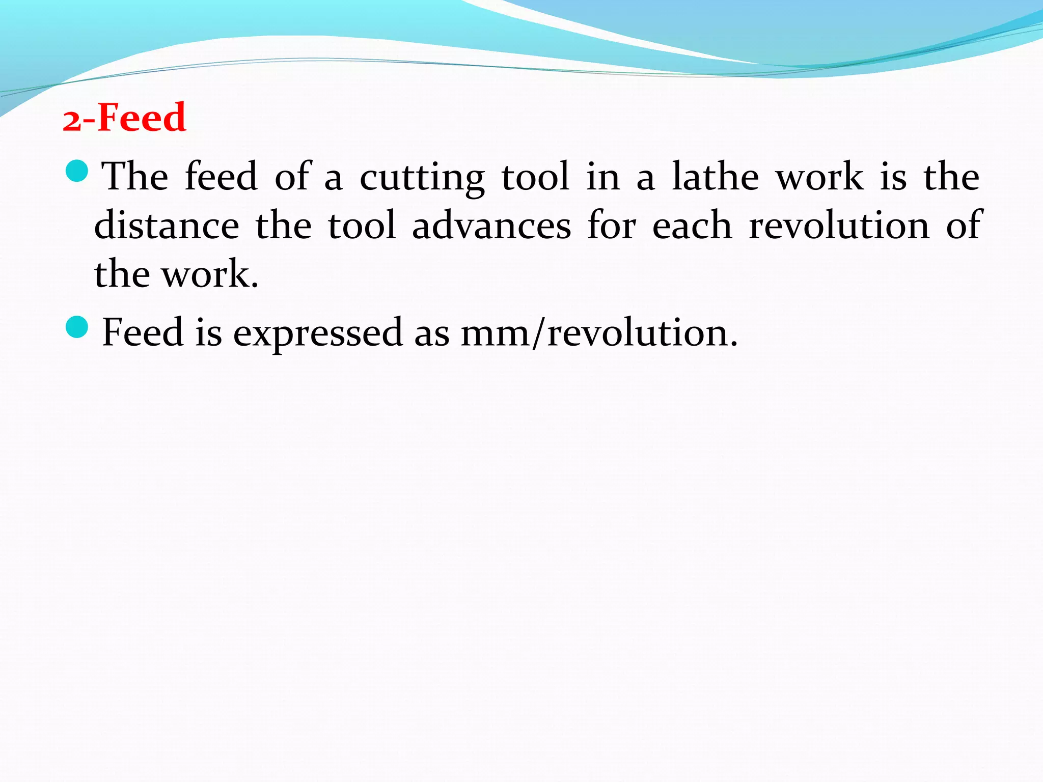 2-Feed
The feed of a cutting tool in a lathe work is the
distance the tool advances for each revolution of
the work.
Feed is expressed as mm/revolution.
 
