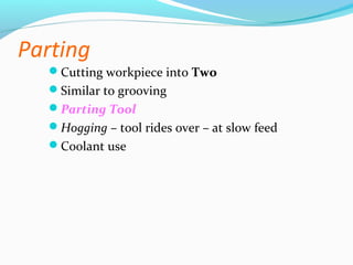 Parting
Cutting workpiece into Two
Similar to grooving
Parting Tool
Hogging – tool rides over – at slow feed
Coolant use
 