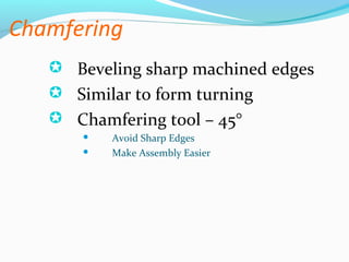 Chamfering
 Beveling sharp machined edges
 Similar to form turning
 Chamfering tool – 45°
 Avoid Sharp Edges
 Make Assembly Easier
 