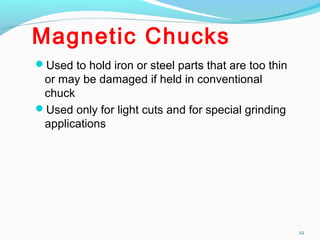 Magnetic Chucks
Used to hold iron or steel parts that are too thin
or may be damaged if held in conventional
chuck
Used only for light cuts and for special grinding
applications
22
 