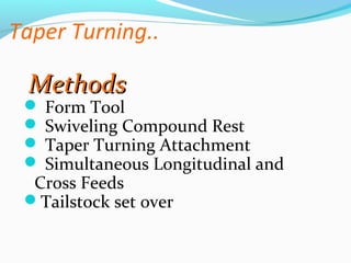 Taper Turning..
MethodsMethods
 Form Tool
 Swiveling Compound Rest
 Taper Turning Attachment
 Simultaneous Longitudinal and
Cross Feeds
Tailstock set over
 