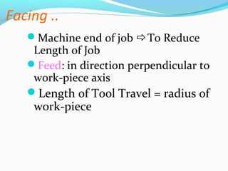 Facing ..
Machine end of job To Reduce
Length of Job
Feed: in direction perpendicular to
work-piece axis
Length of Tool Travel = radius of
work-piece
 