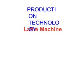 Lathe Machine
PRODUCTI
ON
TECHNOLO
GY
 