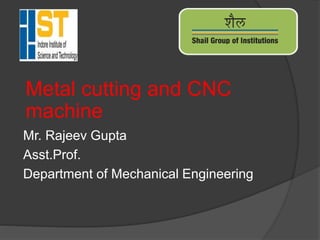 Metal cutting and CNC
machine
Mr. Rajeev Gupta
Asst.Prof.
Department of Mechanical Engineering
 