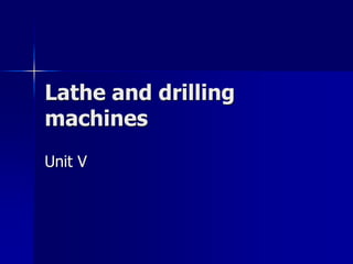 Lathe and drilling
machines
Unit V
 