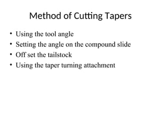 Method of Cutting Tapers
• Using the tool angle
• Setting the angle on the compound slide
• Off set the tailstock
• Using the taper turning attachment
 