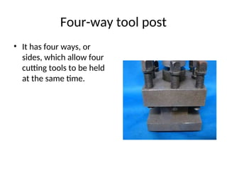 Four-way tool post
• It has four ways, or
sides, which allow four
cutting tools to be held
at the same time.
 