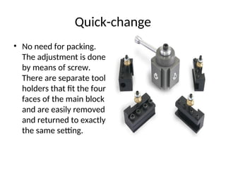 Quick-change
• No need for packing.
The adjustment is done
by means of screw.
There are separate tool
holders that fit the four
faces of the main block
and are easily removed
and returned to exactly
the same setting.
 