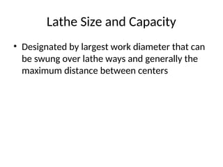 Lathe Size and Capacity
• Designated by largest work diameter that can
be swung over lathe ways and generally the
maximum distance between centers
 