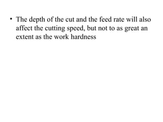 • The depth of the cut and the feed rate will also
affect the cutting speed, but not to as great an
extent as the work hardness
 