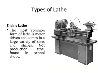 Types of Lathe
Engine Lathe
 The most common
form of lathe is motor
driven and comes in a
large variety of sizes
and shapes. Not
production lathe,
found in school
shops.
 