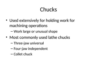 Chucks
• Used extensively for holding work for
machining operations
– Work large or unusual shape
• Most commonly used lathe chucks
– Three-jaw universal
– Four-jaw independent
– Collet chuck
 